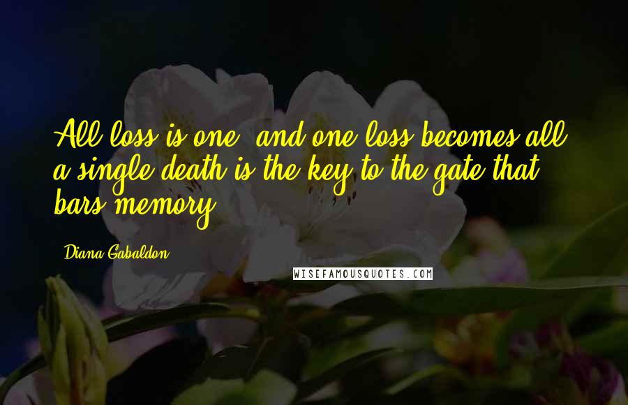 Diana Gabaldon Quotes: All loss is one, and one loss becomes all, a single death is the key to the gate that bars memory.