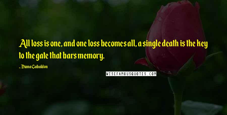 Diana Gabaldon Quotes: All loss is one, and one loss becomes all, a single death is the key to the gate that bars memory.
