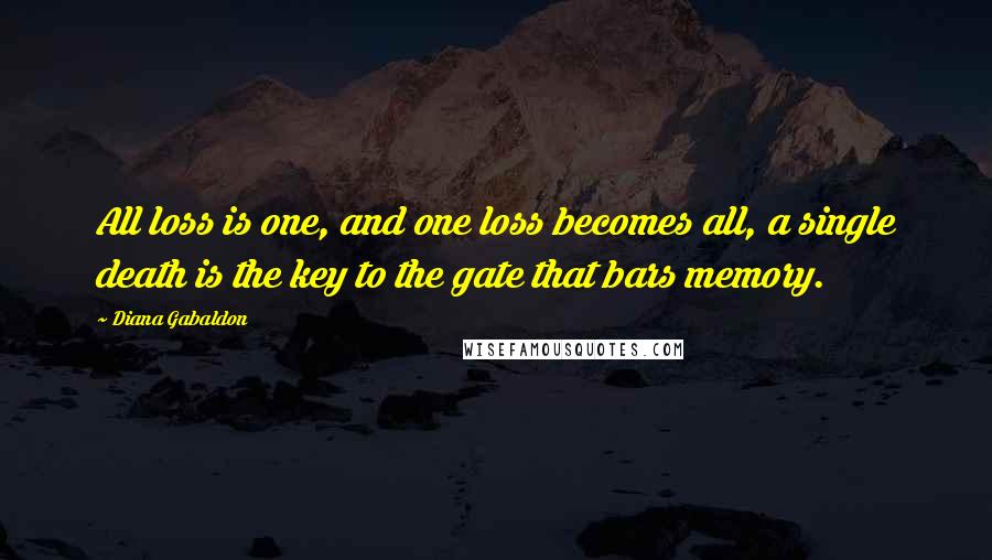 Diana Gabaldon Quotes: All loss is one, and one loss becomes all, a single death is the key to the gate that bars memory.