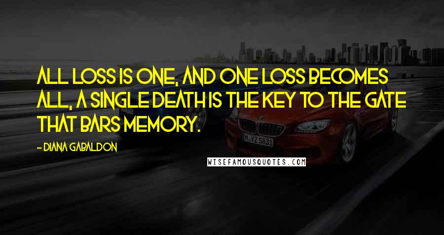 Diana Gabaldon Quotes: All loss is one, and one loss becomes all, a single death is the key to the gate that bars memory.