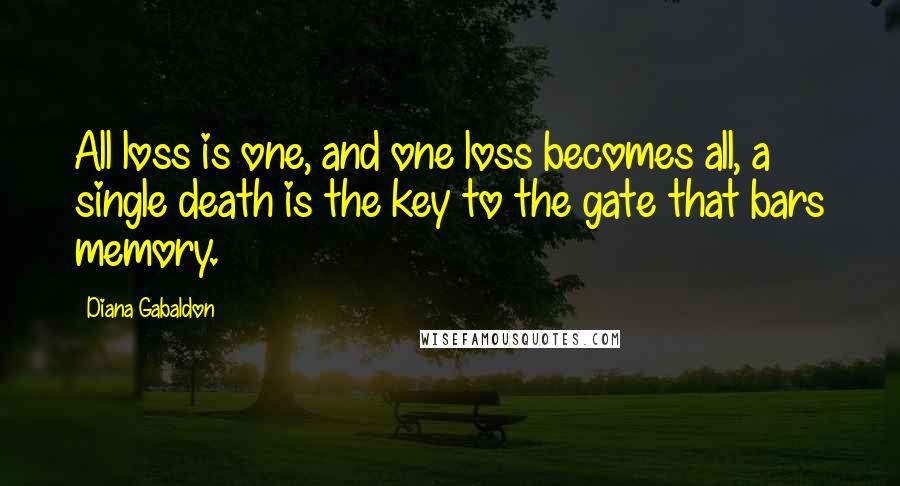 Diana Gabaldon Quotes: All loss is one, and one loss becomes all, a single death is the key to the gate that bars memory.