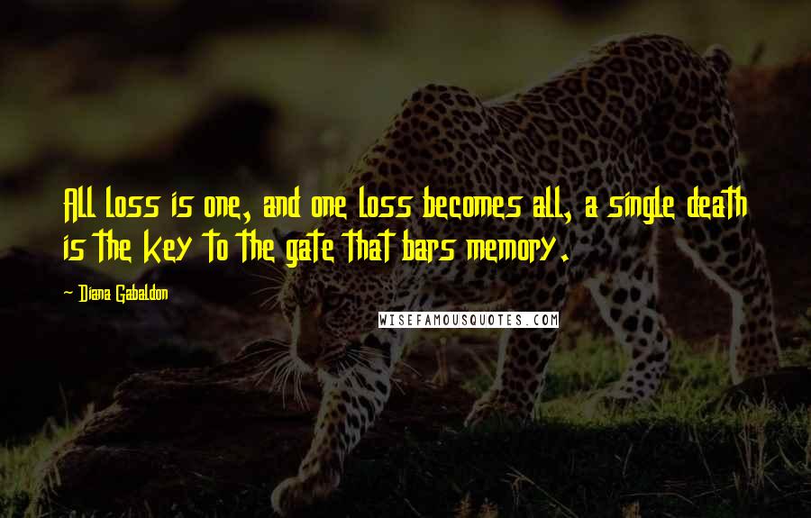 Diana Gabaldon Quotes: All loss is one, and one loss becomes all, a single death is the key to the gate that bars memory.