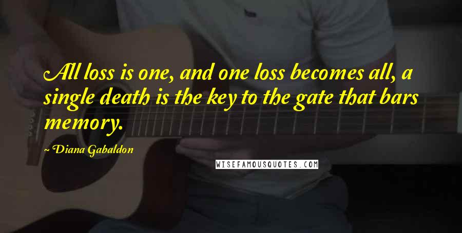 Diana Gabaldon Quotes: All loss is one, and one loss becomes all, a single death is the key to the gate that bars memory.