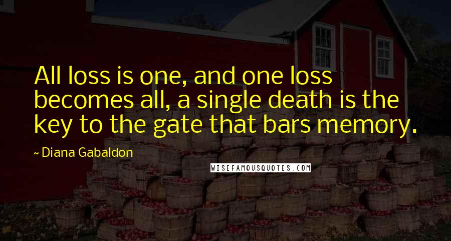 Diana Gabaldon Quotes: All loss is one, and one loss becomes all, a single death is the key to the gate that bars memory.