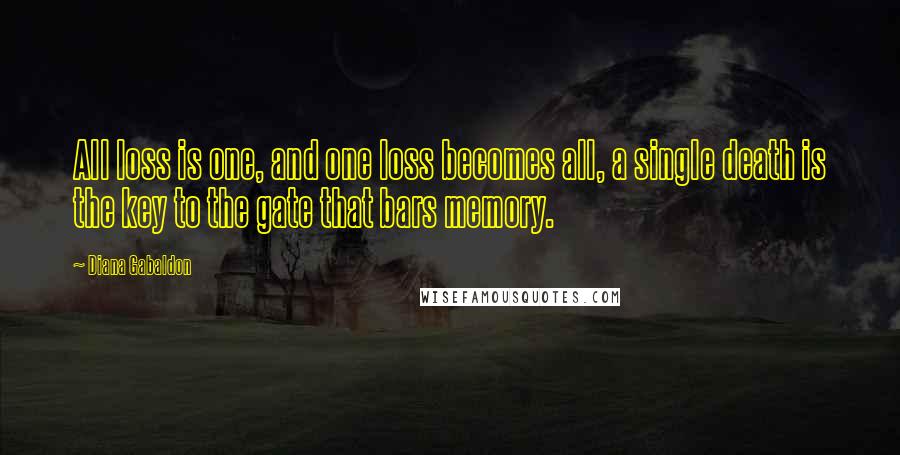 Diana Gabaldon Quotes: All loss is one, and one loss becomes all, a single death is the key to the gate that bars memory.