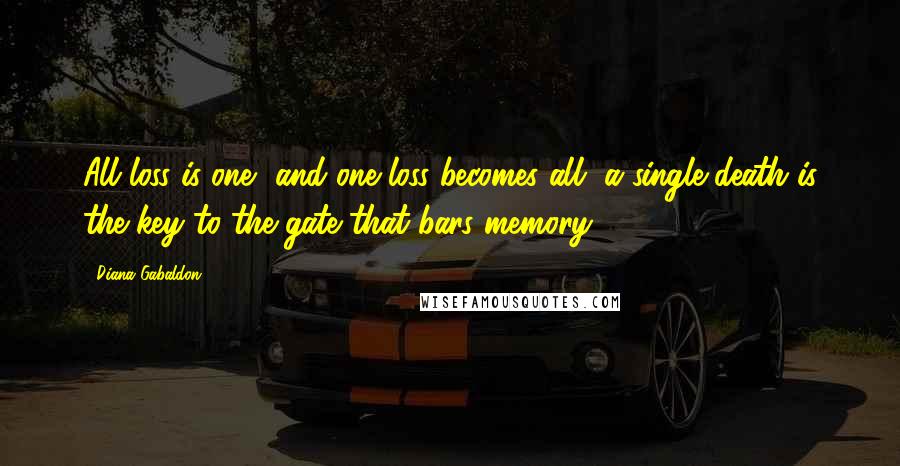 Diana Gabaldon Quotes: All loss is one, and one loss becomes all, a single death is the key to the gate that bars memory.