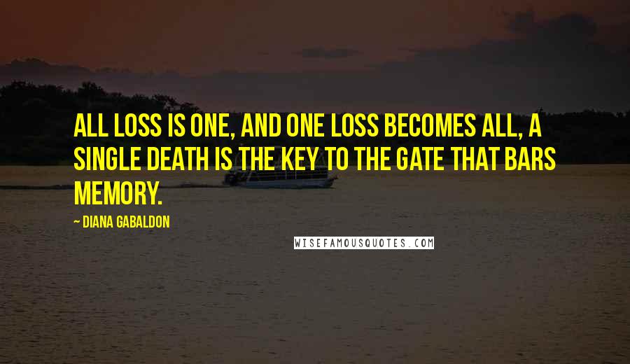 Diana Gabaldon Quotes: All loss is one, and one loss becomes all, a single death is the key to the gate that bars memory.