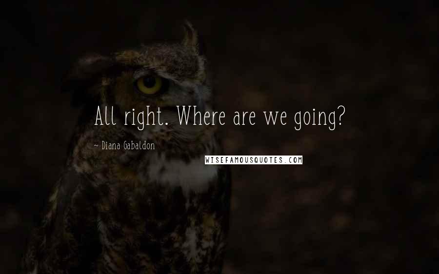 Diana Gabaldon Quotes: All right. Where are we going?