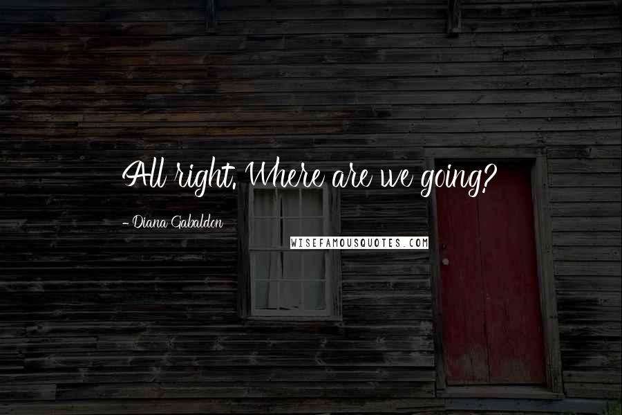 Diana Gabaldon Quotes: All right. Where are we going?