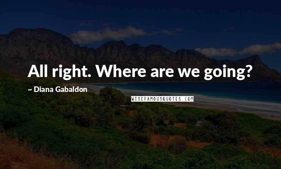 Diana Gabaldon Quotes: All right. Where are we going?