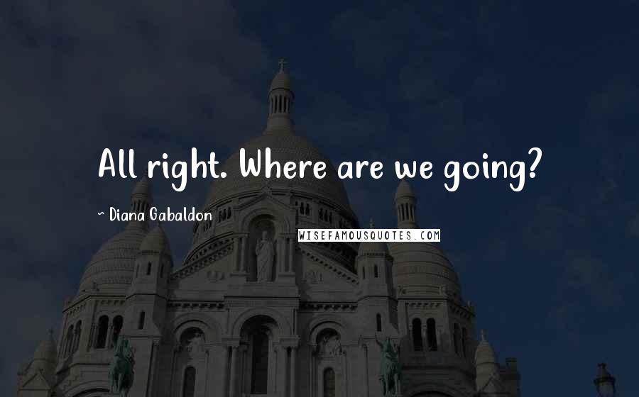 Diana Gabaldon Quotes: All right. Where are we going?