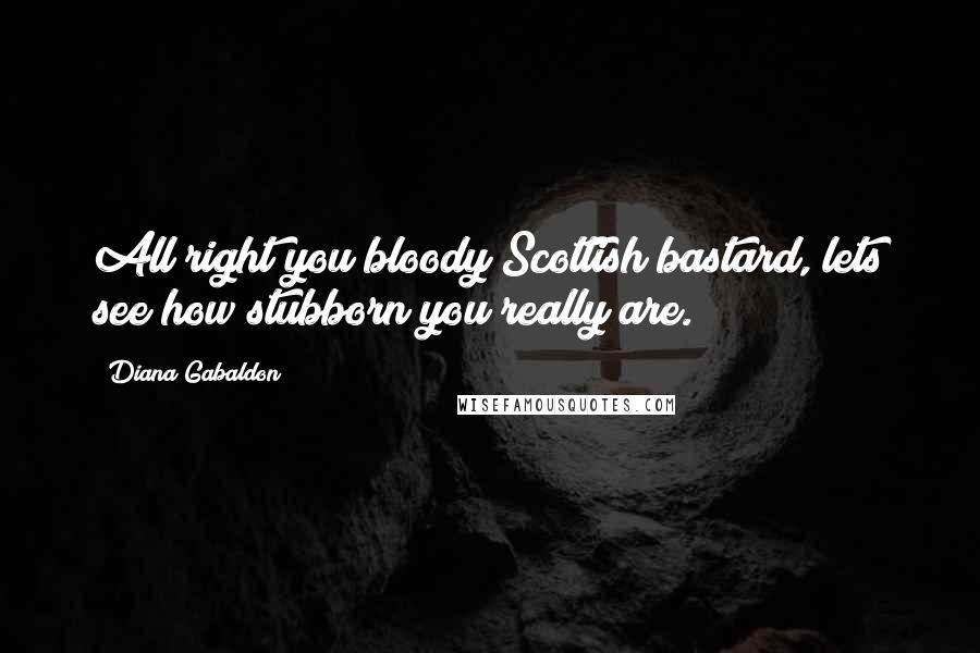 Diana Gabaldon Quotes: All right you bloody Scottish bastard, lets see how stubborn you really are.