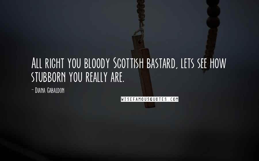Diana Gabaldon Quotes: All right you bloody Scottish bastard, lets see how stubborn you really are.