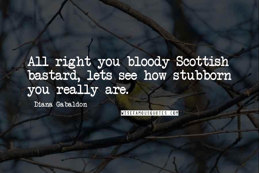 Diana Gabaldon Quotes: All right you bloody Scottish bastard, lets see how stubborn you really are.