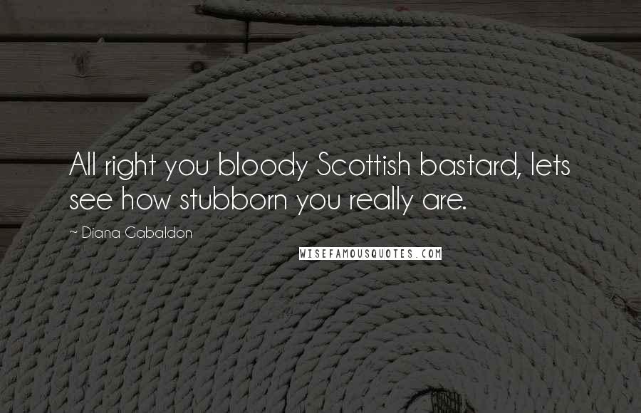 Diana Gabaldon Quotes: All right you bloody Scottish bastard, lets see how stubborn you really are.