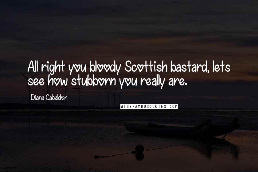 Diana Gabaldon Quotes: All right you bloody Scottish bastard, lets see how stubborn you really are.