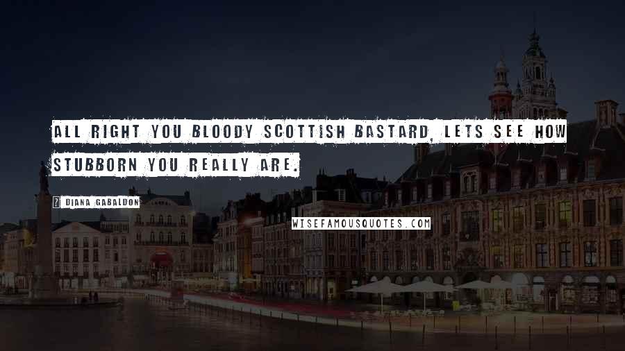 Diana Gabaldon Quotes: All right you bloody Scottish bastard, lets see how stubborn you really are.