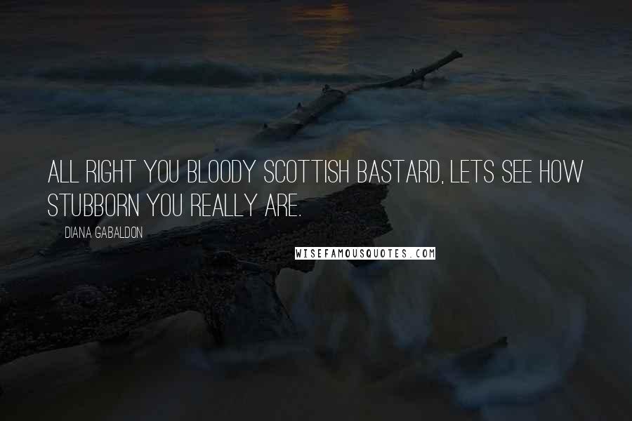 Diana Gabaldon Quotes: All right you bloody Scottish bastard, lets see how stubborn you really are.