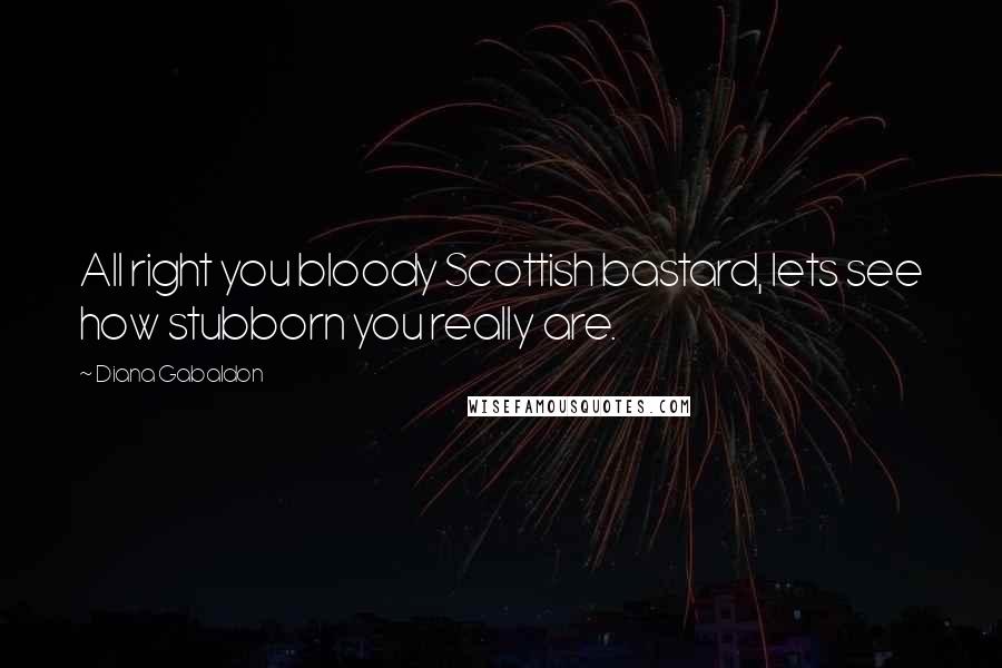 Diana Gabaldon Quotes: All right you bloody Scottish bastard, lets see how stubborn you really are.