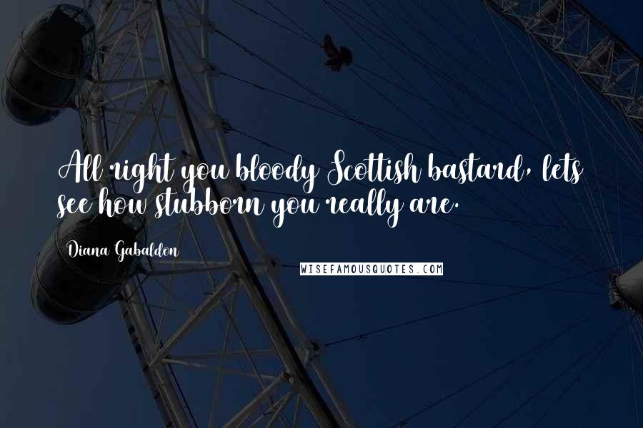 Diana Gabaldon Quotes: All right you bloody Scottish bastard, lets see how stubborn you really are.