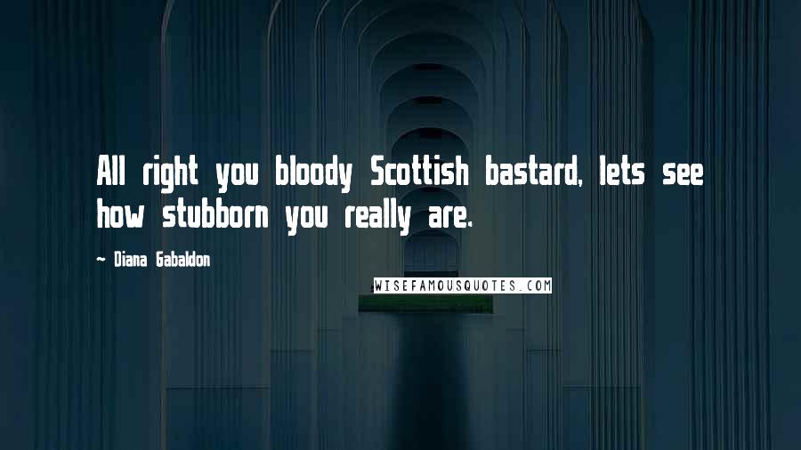 Diana Gabaldon Quotes: All right you bloody Scottish bastard, lets see how stubborn you really are.