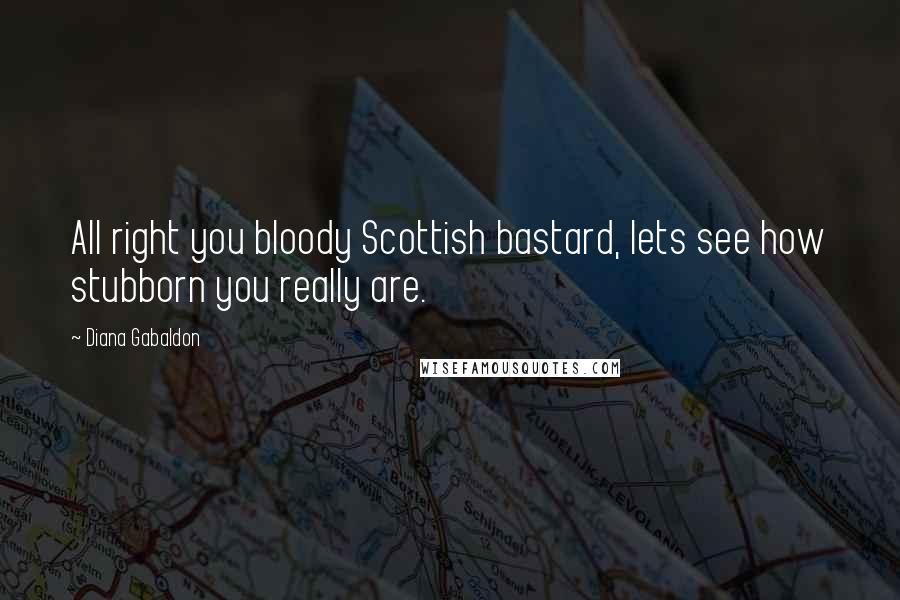 Diana Gabaldon Quotes: All right you bloody Scottish bastard, lets see how stubborn you really are.