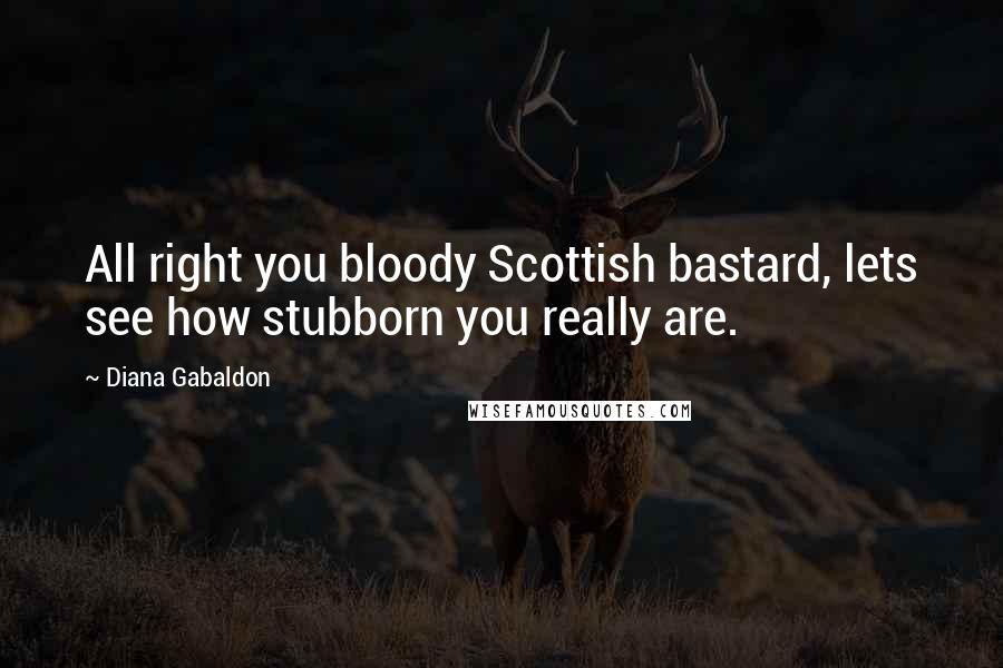 Diana Gabaldon Quotes: All right you bloody Scottish bastard, lets see how stubborn you really are.