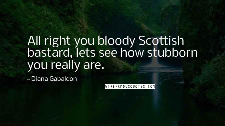 Diana Gabaldon Quotes: All right you bloody Scottish bastard, lets see how stubborn you really are.