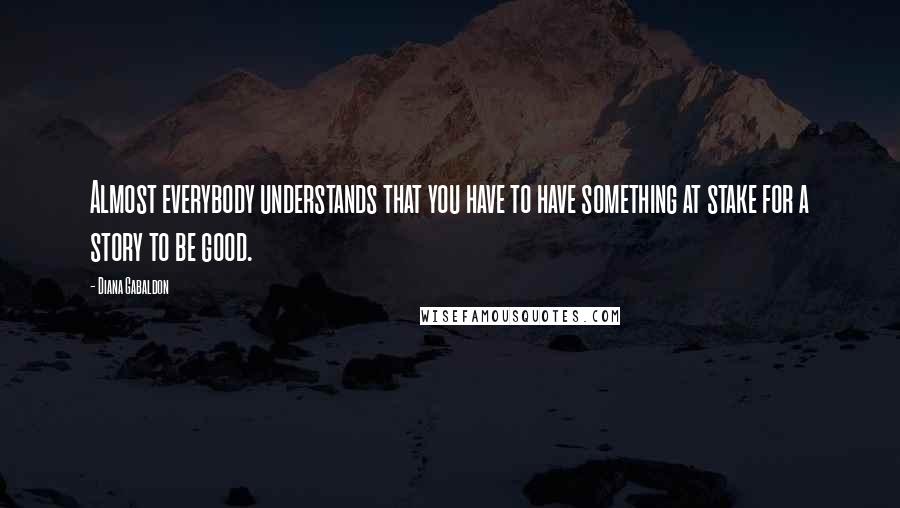 Diana Gabaldon Quotes: Almost everybody understands that you have to have something at stake for a story to be good.