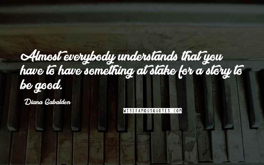 Diana Gabaldon Quotes: Almost everybody understands that you have to have something at stake for a story to be good.