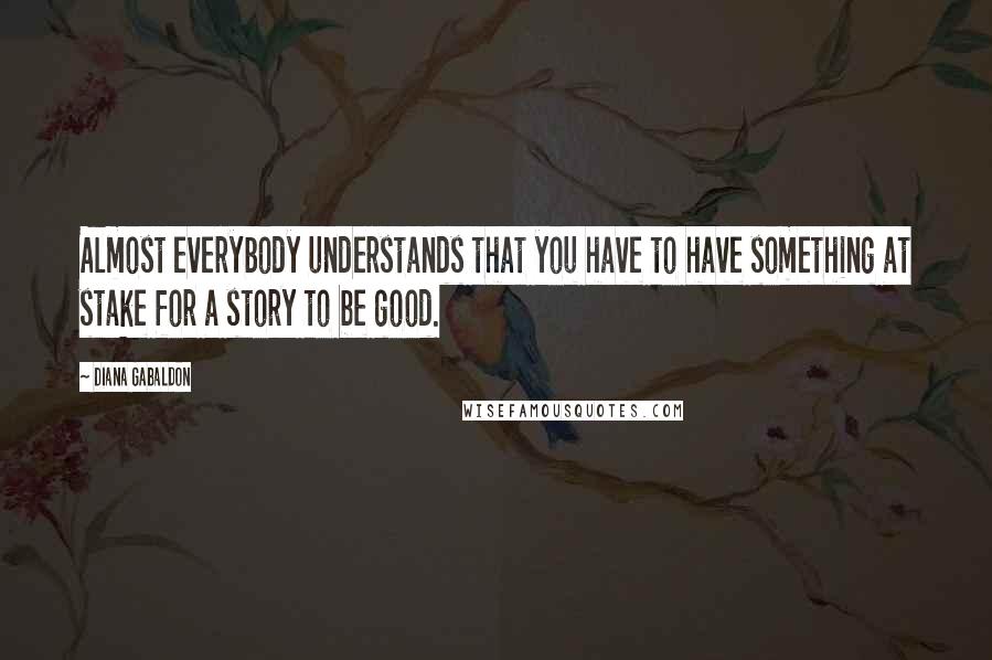 Diana Gabaldon Quotes: Almost everybody understands that you have to have something at stake for a story to be good.