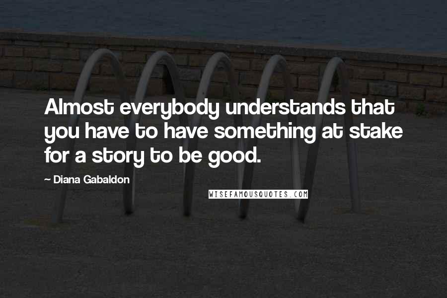 Diana Gabaldon Quotes: Almost everybody understands that you have to have something at stake for a story to be good.