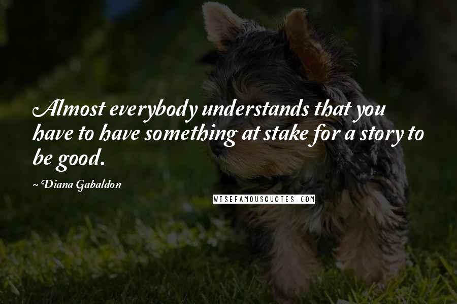 Diana Gabaldon Quotes: Almost everybody understands that you have to have something at stake for a story to be good.