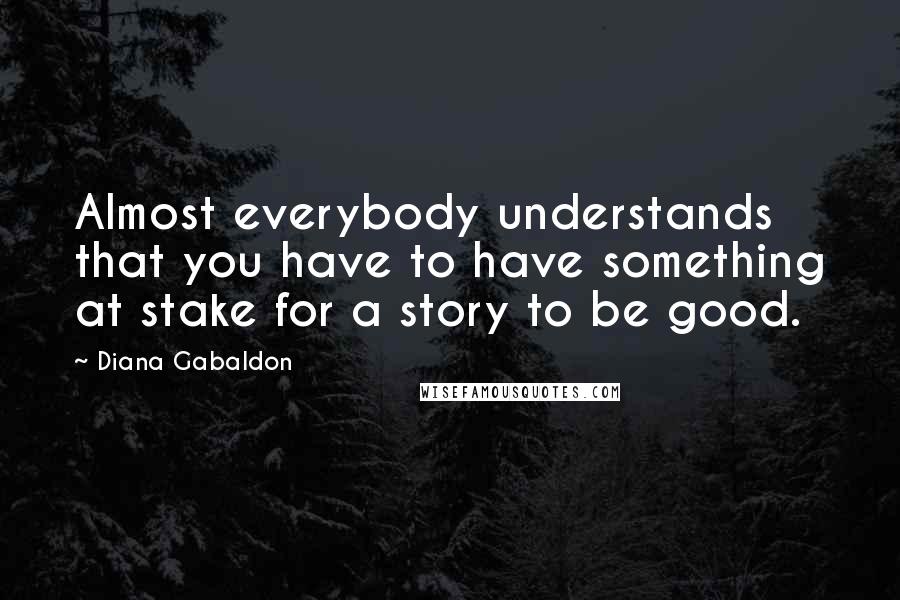 Diana Gabaldon Quotes: Almost everybody understands that you have to have something at stake for a story to be good.