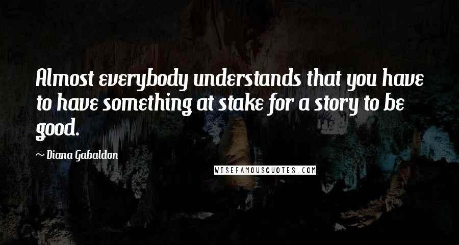 Diana Gabaldon Quotes: Almost everybody understands that you have to have something at stake for a story to be good.