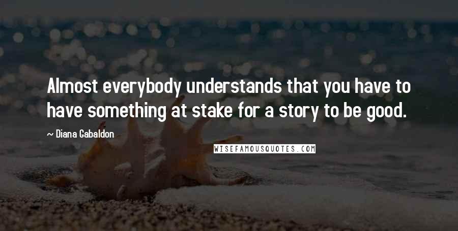 Diana Gabaldon Quotes: Almost everybody understands that you have to have something at stake for a story to be good.