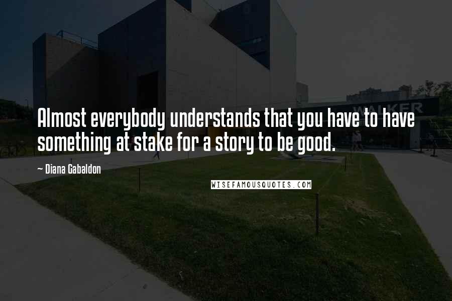 Diana Gabaldon Quotes: Almost everybody understands that you have to have something at stake for a story to be good.