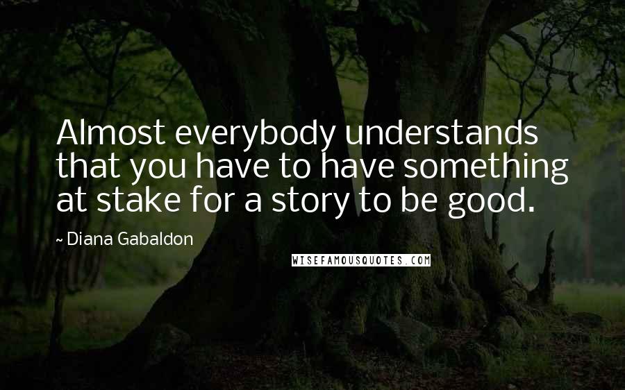 Diana Gabaldon Quotes: Almost everybody understands that you have to have something at stake for a story to be good.