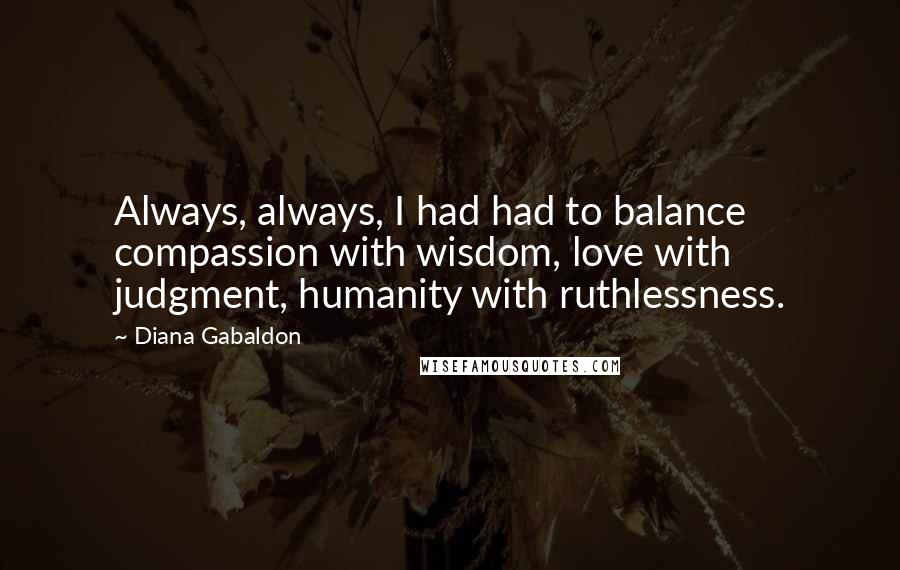 Diana Gabaldon Quotes: Always, always, I had had to balance compassion with wisdom, love with judgment, humanity with ruthlessness.