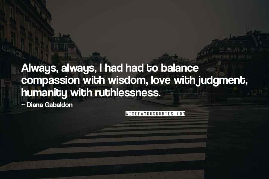 Diana Gabaldon Quotes: Always, always, I had had to balance compassion with wisdom, love with judgment, humanity with ruthlessness.