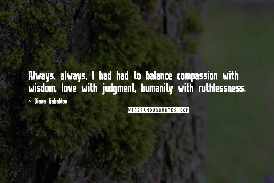 Diana Gabaldon Quotes: Always, always, I had had to balance compassion with wisdom, love with judgment, humanity with ruthlessness.