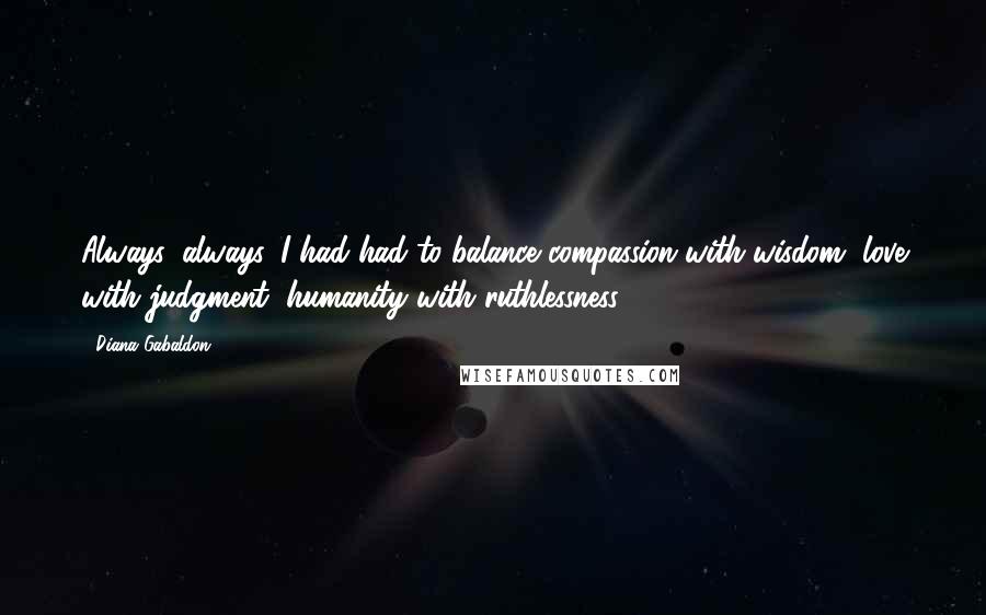 Diana Gabaldon Quotes: Always, always, I had had to balance compassion with wisdom, love with judgment, humanity with ruthlessness.