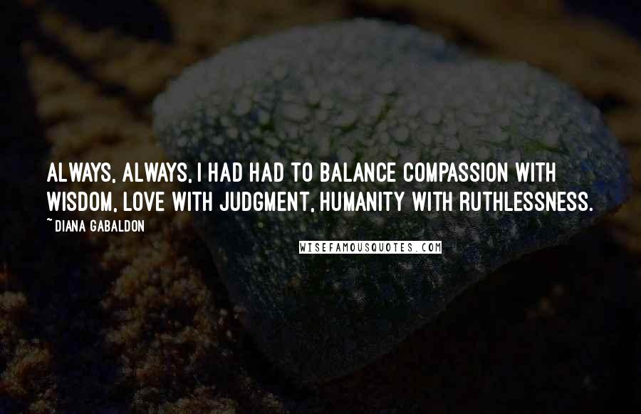 Diana Gabaldon Quotes: Always, always, I had had to balance compassion with wisdom, love with judgment, humanity with ruthlessness.