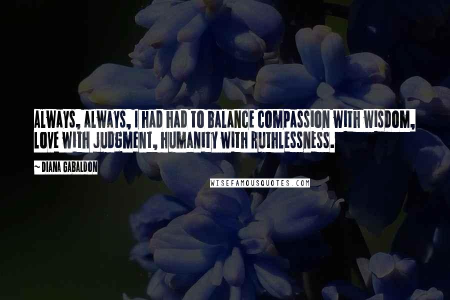 Diana Gabaldon Quotes: Always, always, I had had to balance compassion with wisdom, love with judgment, humanity with ruthlessness.