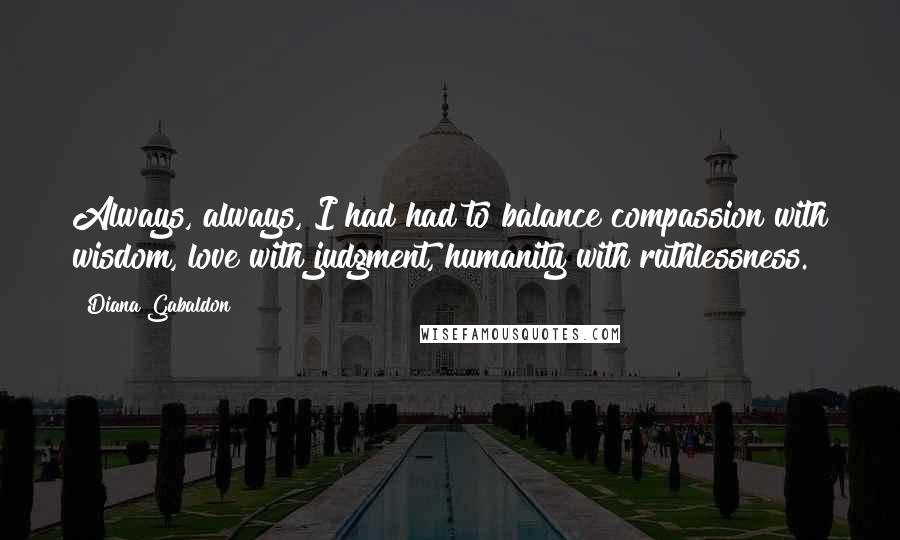 Diana Gabaldon Quotes: Always, always, I had had to balance compassion with wisdom, love with judgment, humanity with ruthlessness.