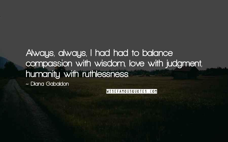 Diana Gabaldon Quotes: Always, always, I had had to balance compassion with wisdom, love with judgment, humanity with ruthlessness.