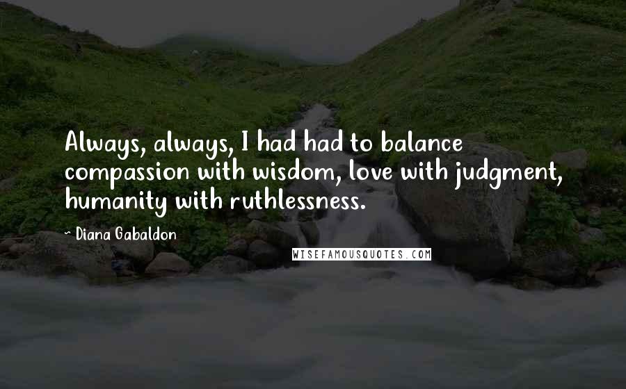 Diana Gabaldon Quotes: Always, always, I had had to balance compassion with wisdom, love with judgment, humanity with ruthlessness.