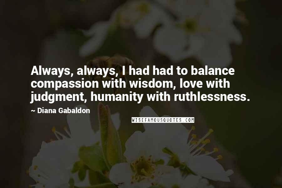 Diana Gabaldon Quotes: Always, always, I had had to balance compassion with wisdom, love with judgment, humanity with ruthlessness.