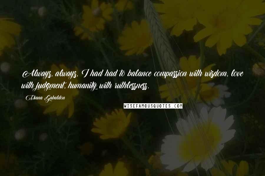 Diana Gabaldon Quotes: Always, always, I had had to balance compassion with wisdom, love with judgment, humanity with ruthlessness.