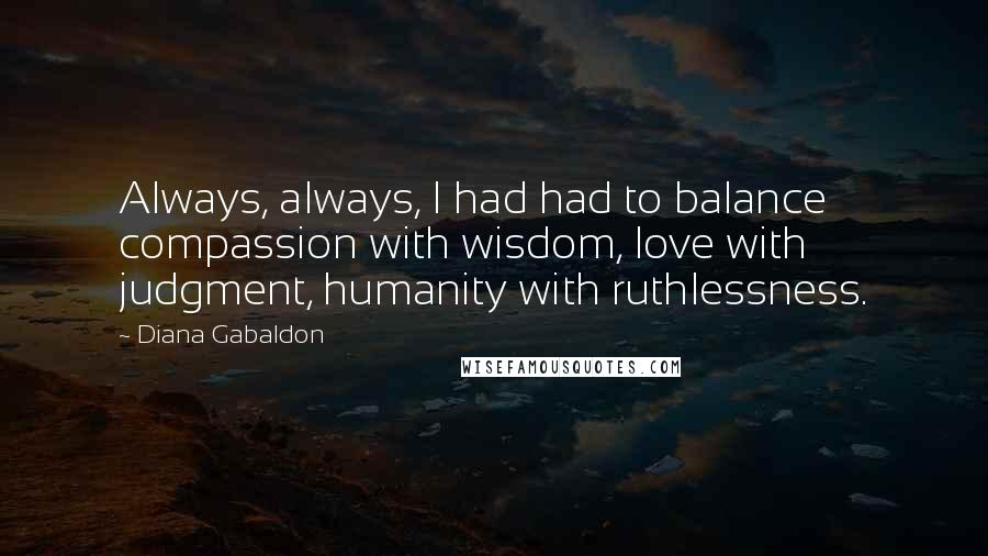 Diana Gabaldon Quotes: Always, always, I had had to balance compassion with wisdom, love with judgment, humanity with ruthlessness.